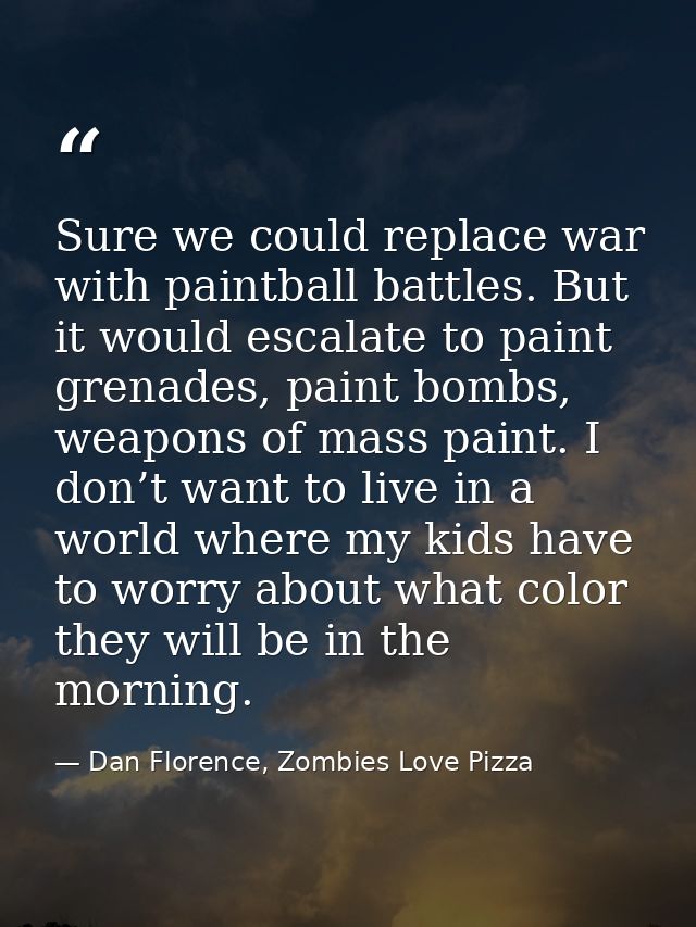 Sure we could replace war with paintball battles. But it would escalate to paint grenades, paint bombs, weapons of mass  — Dan Florence, Zombies Love Pizza