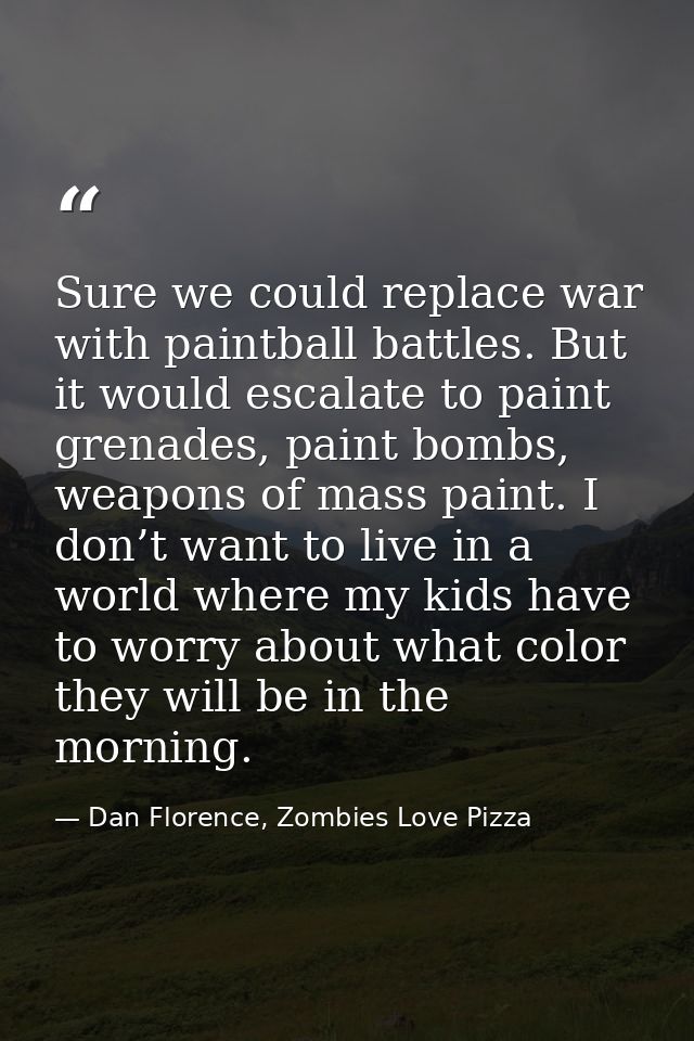 Sure we could replace war with paintball battles. But it would escalate to paint grenades, paint bombs, weapons of mass  — Dan Florence, Zombies Love Pizza