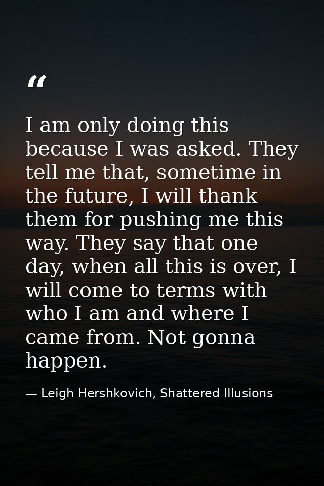 I am only doing this because I was asked. They tell me that, sometime in the future, I will thank them for pushing me th — Leigh Hershkovich, Shattered Illusions