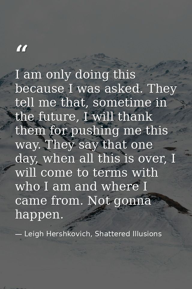 I am only doing this because I was asked. They tell me that, sometime in the future, I will thank them for pushing me th — Leigh Hershkovich, Shattered Illusions