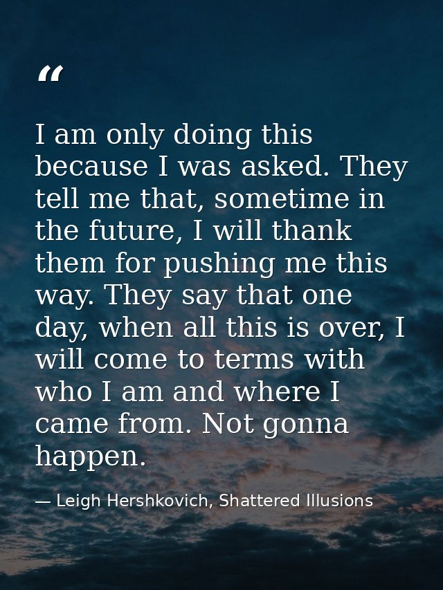 I am only doing this because I was asked. They tell me that, sometime in the future, I will thank them for pushing me th — Leigh Hershkovich, Shattered Illusions
