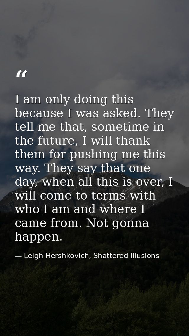I am only doing this because I was asked. They tell me that, sometime in the future, I will thank them for pushing me th — Leigh Hershkovich, Shattered Illusions
