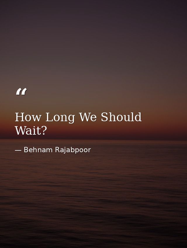 How Long We Should Wait? — Behnam Rajabpoor