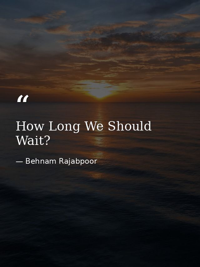 How Long We Should Wait? — Behnam Rajabpoor
