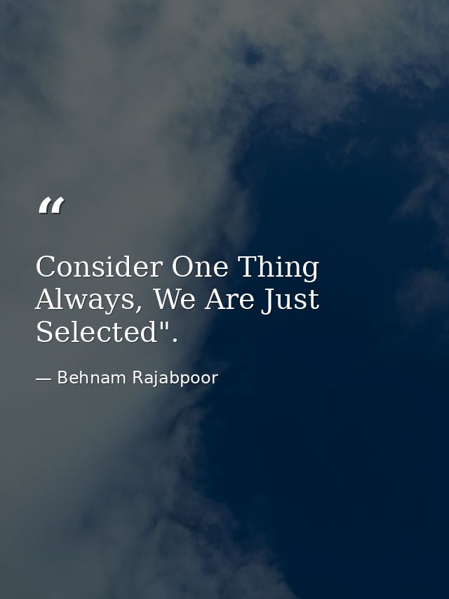 Consider One Thing Always, We Are Just Selected". — Behnam Rajabpoor