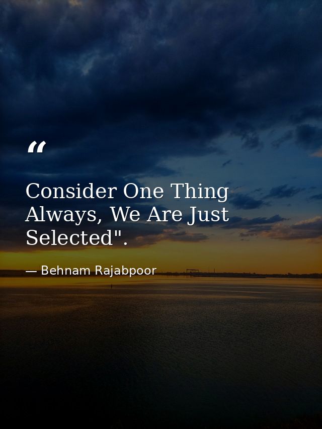 Consider One Thing Always, We Are Just Selected". — Behnam Rajabpoor
