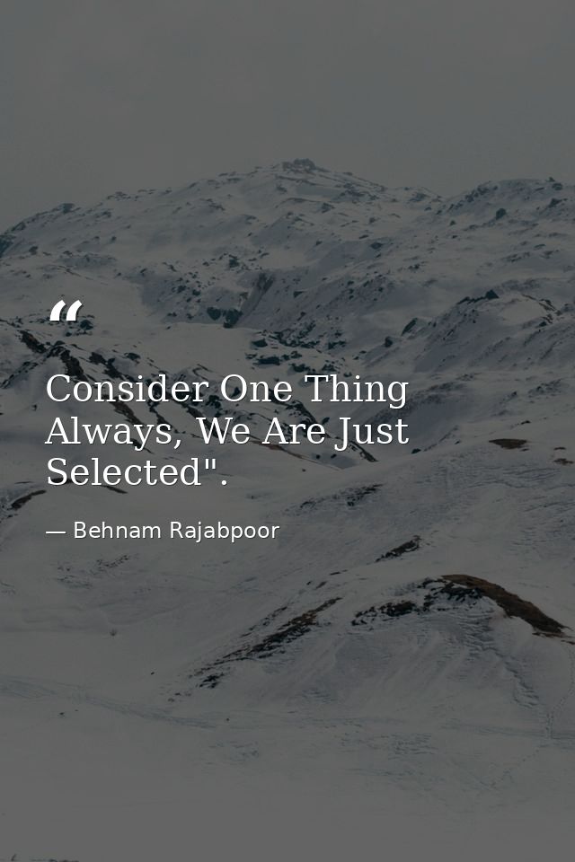 Consider One Thing Always, We Are Just Selected". — Behnam Rajabpoor