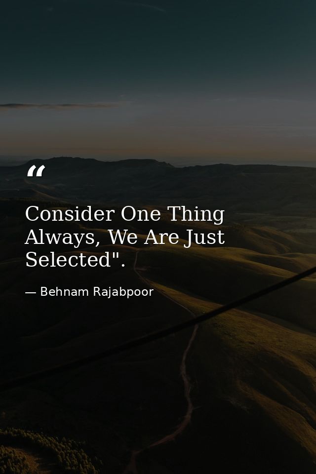 Consider One Thing Always, We Are Just Selected". — Behnam Rajabpoor