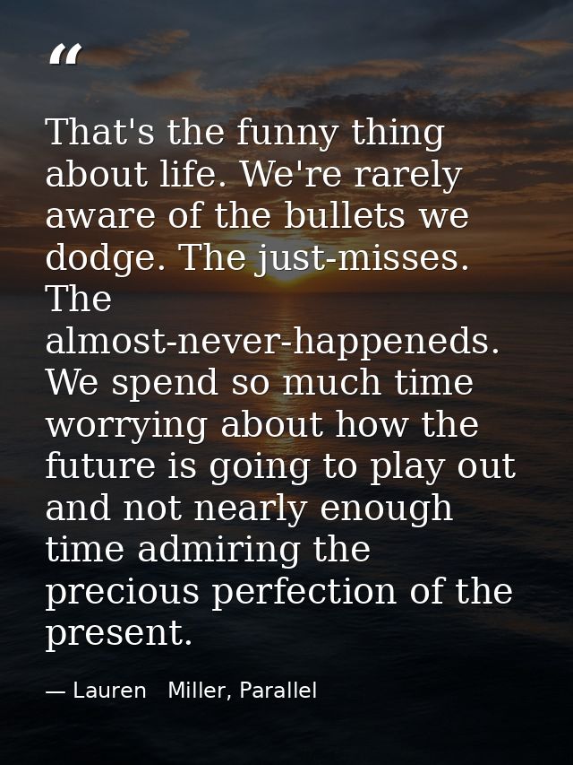 That's the funny thing about life. We're rarely aware of the bullets we dodge. The just-misses. The almost-never-happene — Lauren   Miller, Parallel
