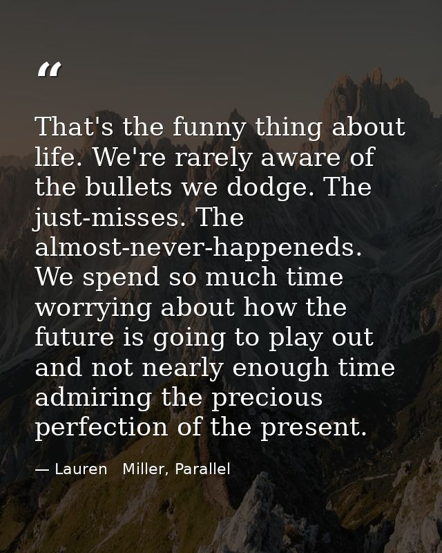 That's the funny thing about life. We're rarely aware of the bullets we dodge. The just-misses. The almost-never-happene — Lauren   Miller, Parallel