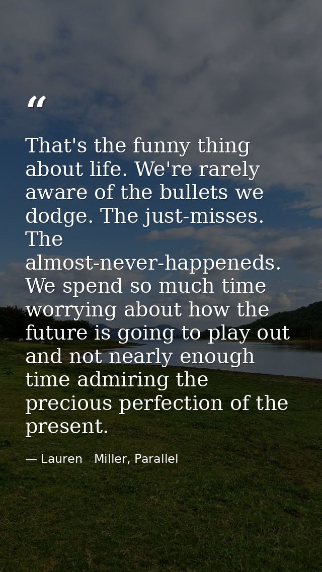 That's the funny thing about life. We're rarely aware of the bullets we dodge. The just-misses. The almost-never-happene — Lauren   Miller, Parallel