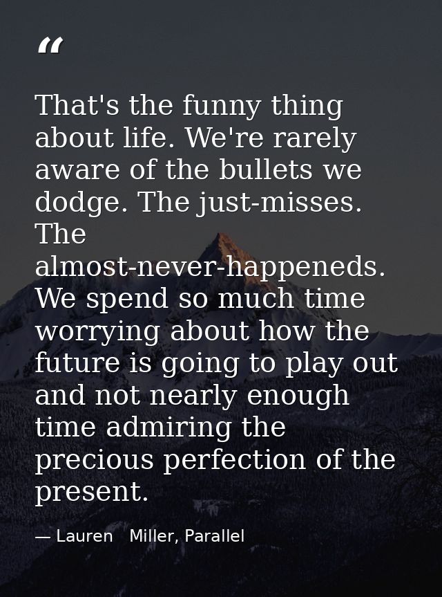 That's the funny thing about life. We're rarely aware of the bullets we dodge. The just-misses. The almost-never-happene — Lauren   Miller, Parallel