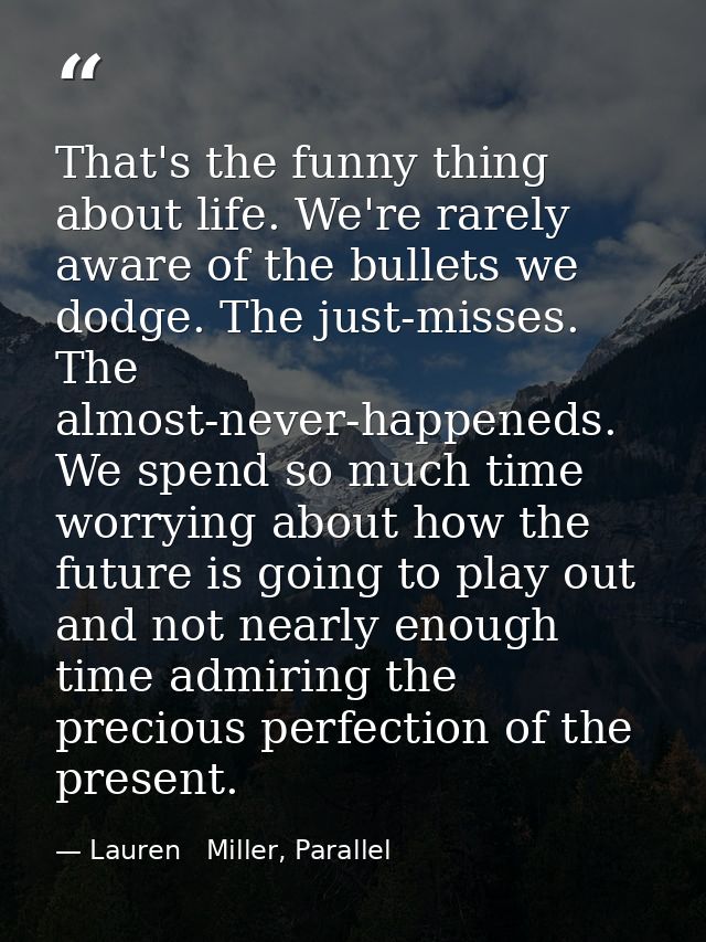 That's the funny thing about life. We're rarely aware of the bullets we dodge. The just-misses. The almost-never-happene — Lauren   Miller, Parallel