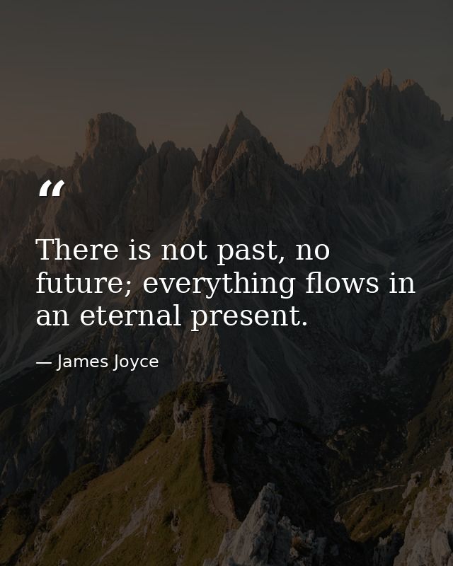 There is not past, no future; everything flows in an eternal present. — James Joyce
