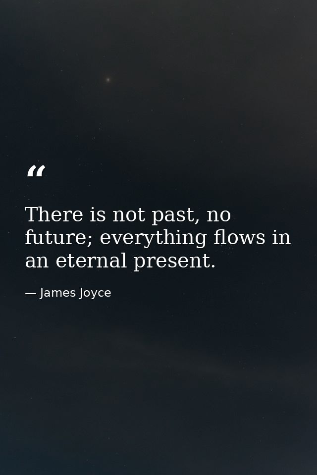There is not past, no future; everything flows in an eternal present. — James Joyce