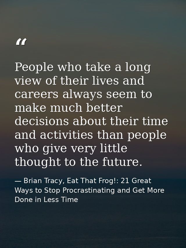 People who take a long view of their lives and careers always seem to make much better decisions about their time and ac — Brian Tracy, Eat That Frog!: 21 Great Ways to Stop Procrastinating and Get More Done in Less Time