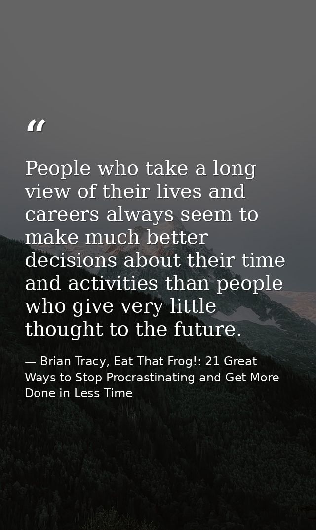 People who take a long view of their lives and careers always seem to make much better decisions about their time and ac — Brian Tracy, Eat That Frog!: 21 Great Ways to Stop Procrastinating and Get More Done in Less Time