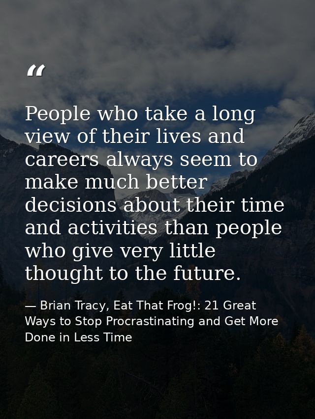People who take a long view of their lives and careers always seem to make much better decisions about their time and ac — Brian Tracy, Eat That Frog!: 21 Great Ways to Stop Procrastinating and Get More Done in Less Time