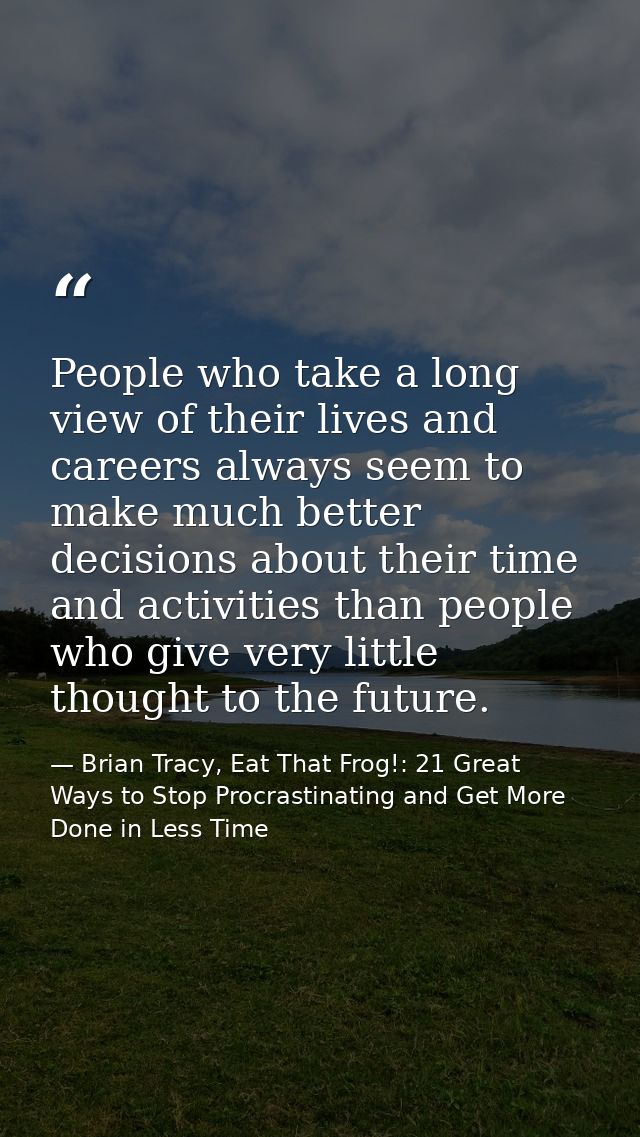 People who take a long view of their lives and careers always seem to make much better decisions about their time and ac — Brian Tracy, Eat That Frog!: 21 Great Ways to Stop Procrastinating and Get More Done in Less Time