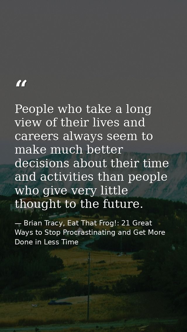 People who take a long view of their lives and careers always seem to make much better decisions about their time and ac — Brian Tracy, Eat That Frog!: 21 Great Ways to Stop Procrastinating and Get More Done in Less Time