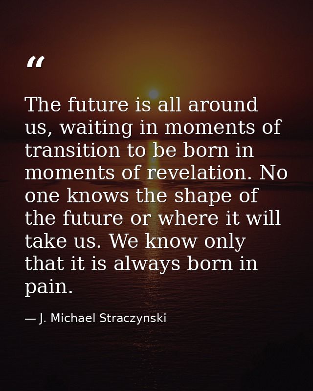 The future is all around us, waiting in moments of transition to be born in moments of revelation. No one knows the shap — J. Michael Straczynski