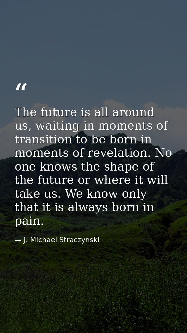 The future is all around us, waiting in moments of transition to be born in moments of revelation. No one knows the shap — J. Michael Straczynski