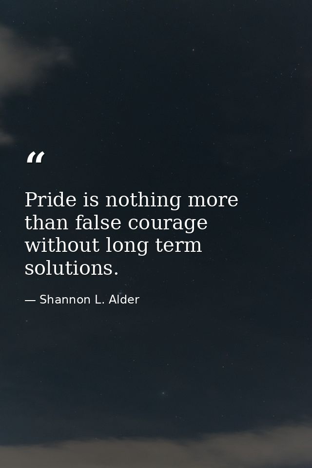 Pride is nothing more than false courage without long term solutions. — Shannon L. Alder