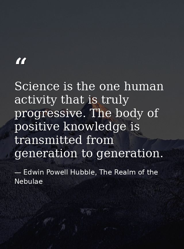 Science is the one human activity that is truly progressive. The body of positive knowledge is transmitted from generati — Edwin Powell Hubble, The Realm of the Nebulae