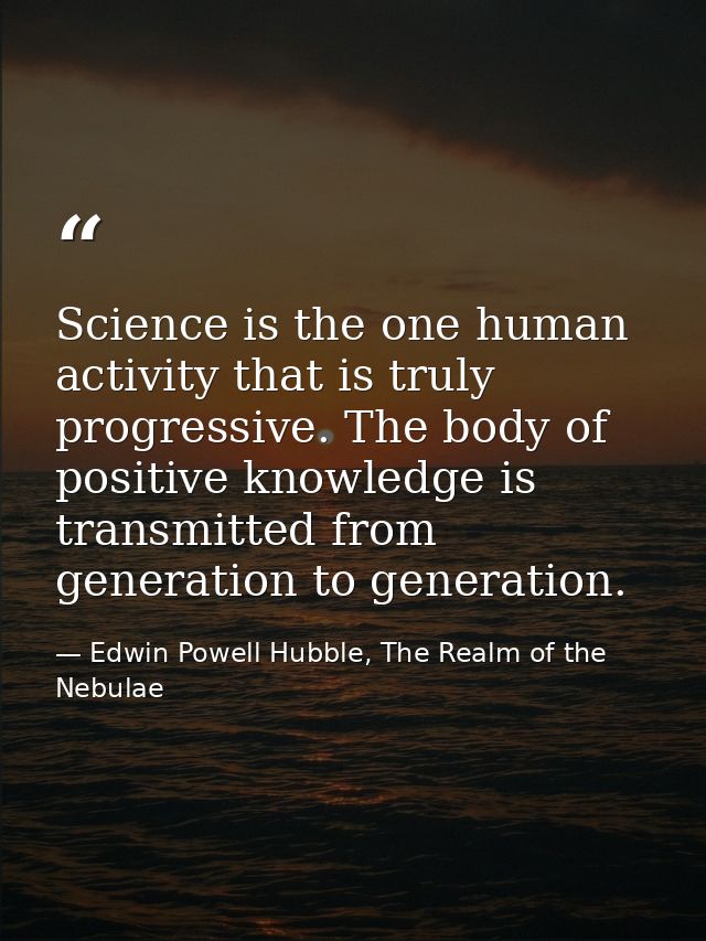 Science is the one human activity that is truly progressive. The body of positive knowledge is transmitted from generati — Edwin Powell Hubble, The Realm of the Nebulae