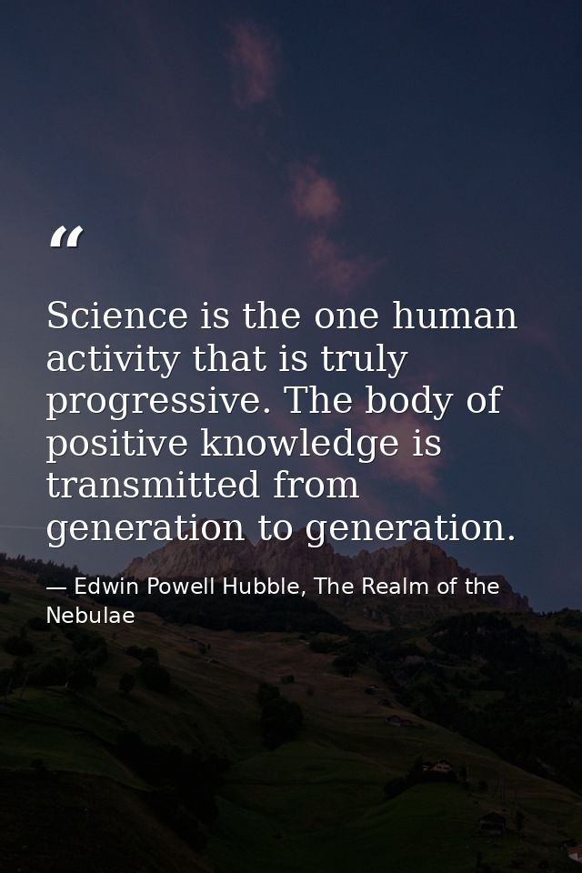 Science is the one human activity that is truly progressive. The body of positive knowledge is transmitted from generati — Edwin Powell Hubble, The Realm of the Nebulae