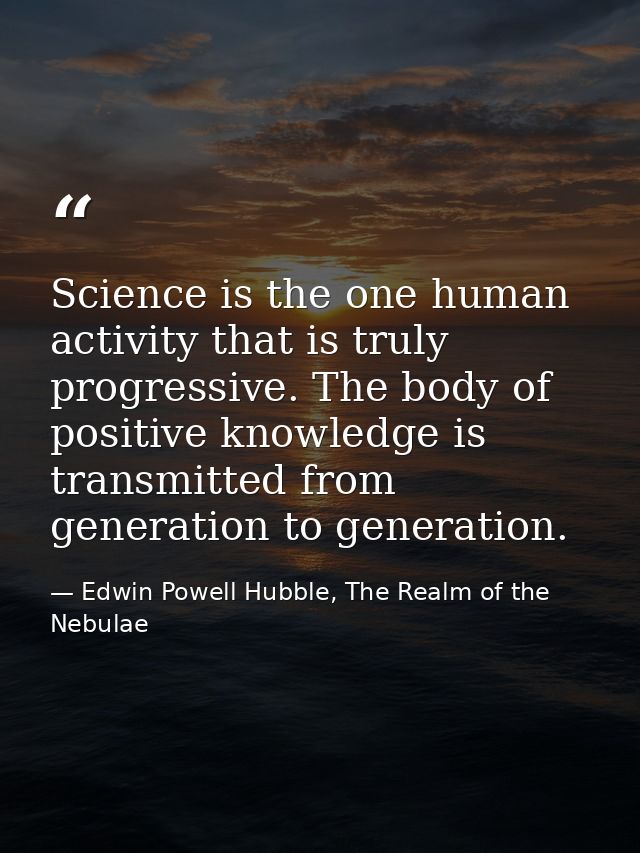 Science is the one human activity that is truly progressive. The body of positive knowledge is transmitted from generati — Edwin Powell Hubble, The Realm of the Nebulae