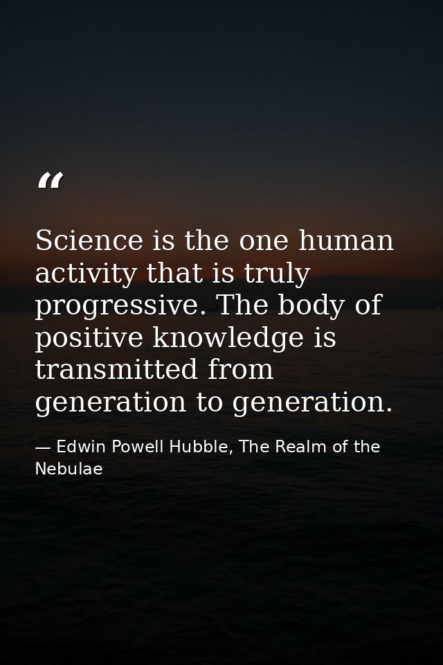 Science is the one human activity that is truly progressive. The body of positive knowledge is transmitted from generati — Edwin Powell Hubble, The Realm of the Nebulae