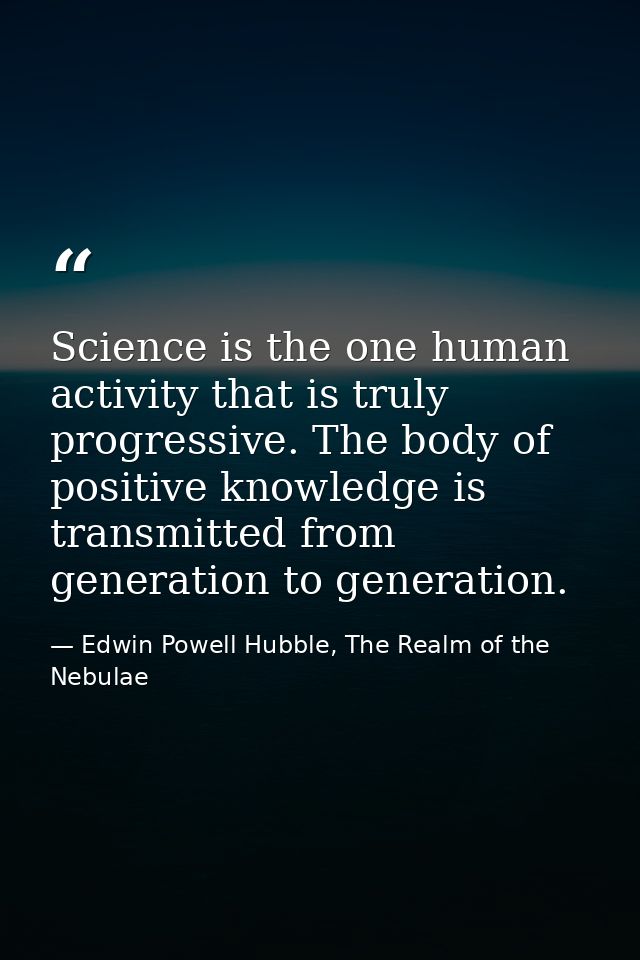 Science is the one human activity that is truly progressive. The body of positive knowledge is transmitted from generati — Edwin Powell Hubble, The Realm of the Nebulae
