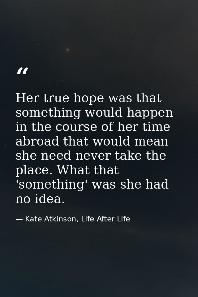 Her true hope was that something would happen in the course of her time abroad that would mean she need never take the p — Kate Atkinson, Life After Life
