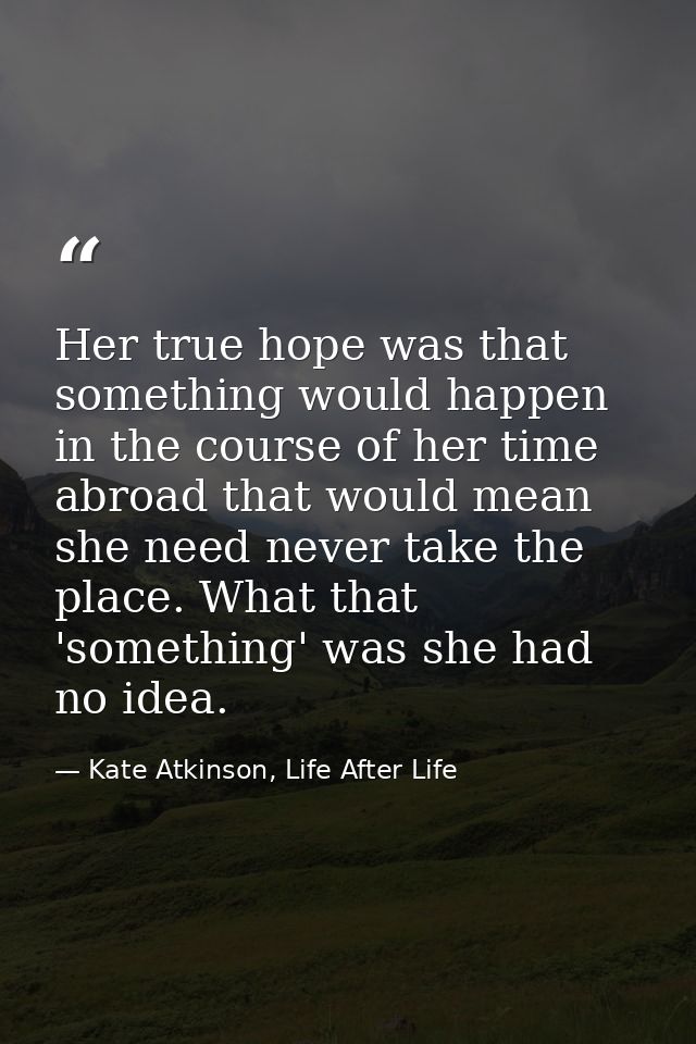 Her true hope was that something would happen in the course of her time abroad that would mean she need never take the p — Kate Atkinson, Life After Life