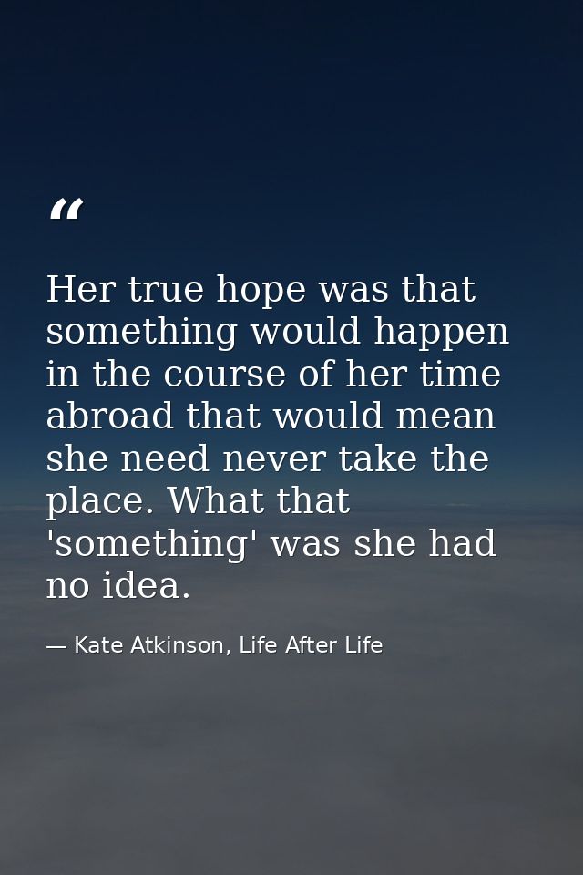 Her true hope was that something would happen in the course of her time abroad that would mean she need never take the p — Kate Atkinson, Life After Life