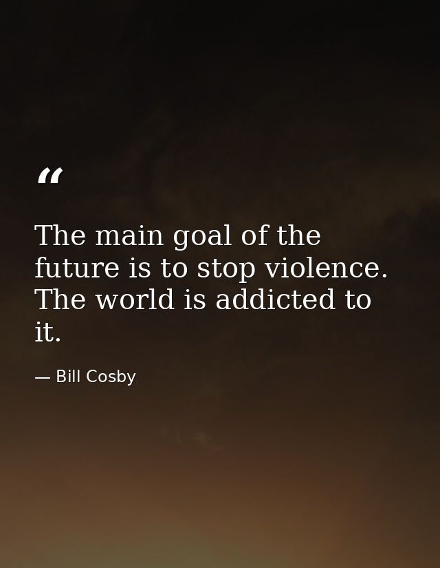 The main goal of the future is to stop violence. The world is addicted to it. — Bill Cosby
