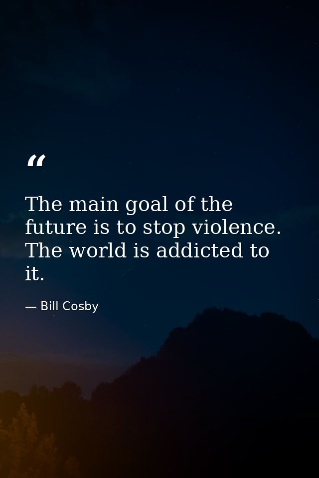 The main goal of the future is to stop violence. The world is addicted to it. — Bill Cosby