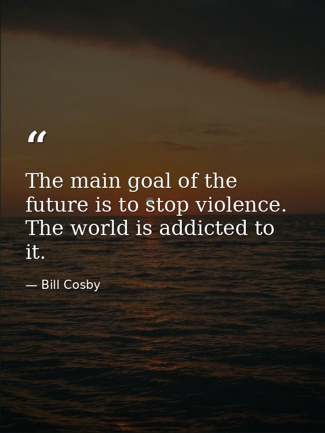 The main goal of the future is to stop violence. The world is addicted to it. — Bill Cosby