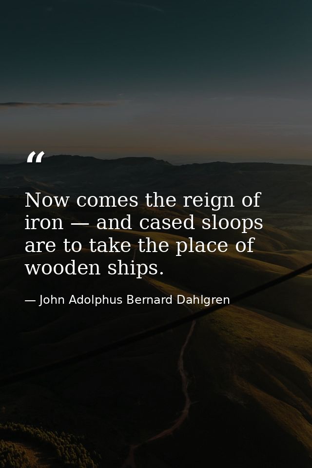 Now comes the reign of iron — and cased sloops are to take the place of wooden ships. — John Adolphus Bernard Dahlgren