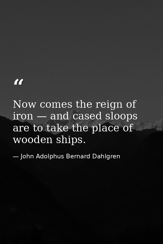 Now comes the reign of iron — and cased sloops are to take the place of wooden ships. — John Adolphus Bernard Dahlgren