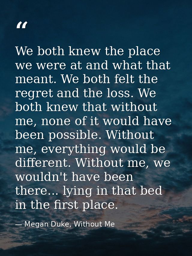 We both knew the place we were at and what that meant. We both felt the regret and the loss. We both knew that without m — Megan Duke, Without Me