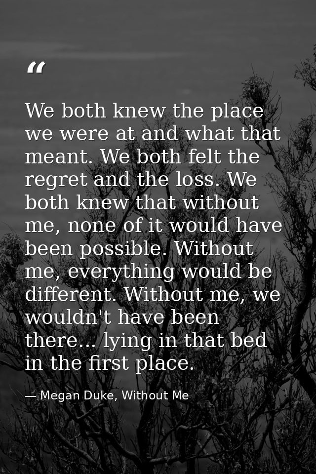 We both knew the place we were at and what that meant. We both felt the regret and the loss. We both knew that without m — Megan Duke, Without Me