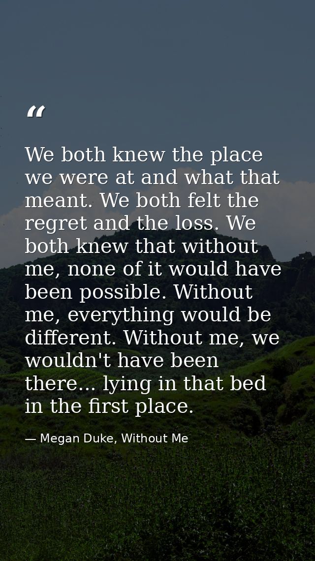 We both knew the place we were at and what that meant. We both felt the regret and the loss. We both knew that without m — Megan Duke, Without Me