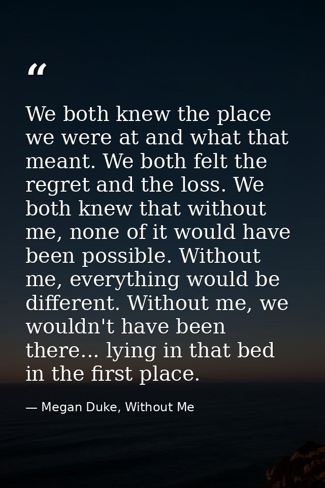 We both knew the place we were at and what that meant. We both felt the regret and the loss. We both knew that without m — Megan Duke, Without Me