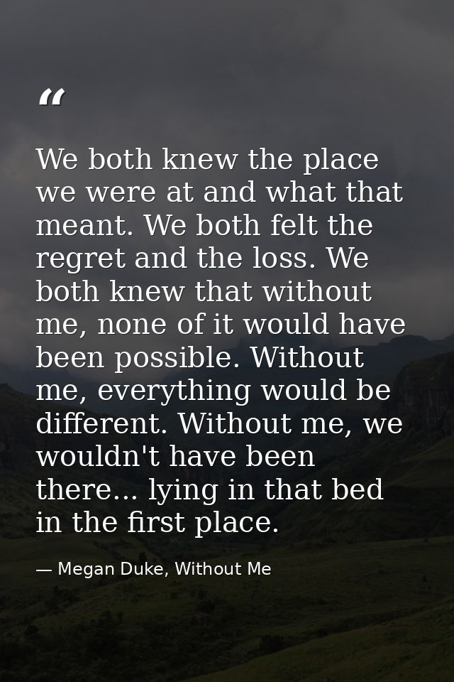 We both knew the place we were at and what that meant. We both felt the regret and the loss. We both knew that without m — Megan Duke, Without Me