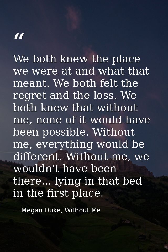 We both knew the place we were at and what that meant. We both felt the regret and the loss. We both knew that without m — Megan Duke, Without Me