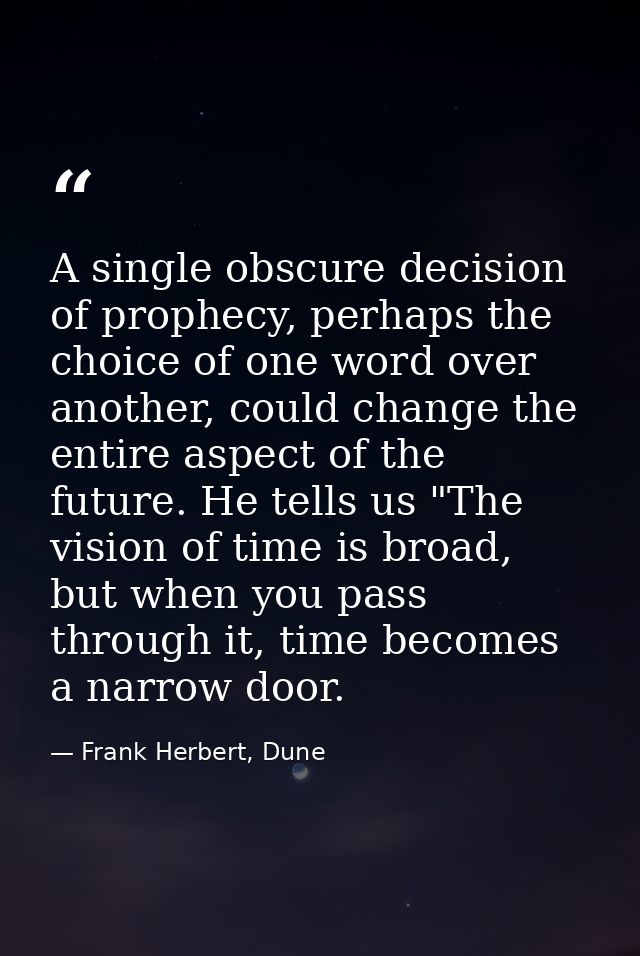 A single obscure decision of prophecy, perhaps the choice of one word over another, could change the entire aspect of th — Frank Herbert, Dune