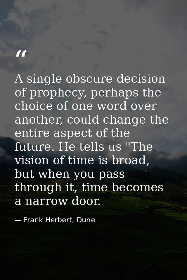 A single obscure decision of prophecy, perhaps the choice of one word over another, could change the entire aspect of th — Frank Herbert, Dune