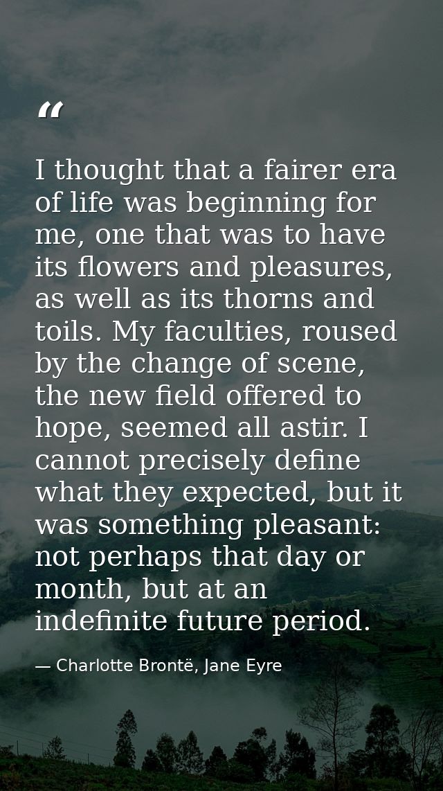 I thought that a fairer era of life was beginning for me, one that was to have its flowers and pleasures, as well as its — Charlotte Brontë, Jane Eyre